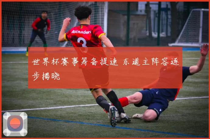 世界杯赛事筹备提速 东道主阵容逐步揭晓