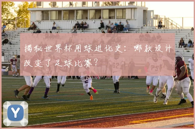 揭秘世界杯用球进化史:哪款设计改变了足球比赛?