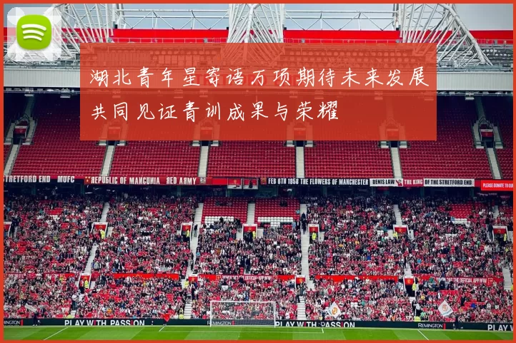 湖北青年星寄语万项期待未来发展共同见证青训成果与荣耀