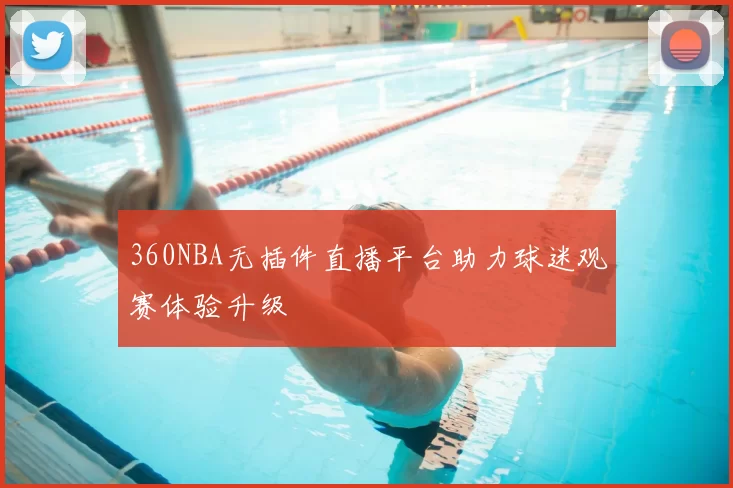 360NBA无插件直播平台助力球迷观赛体验升级