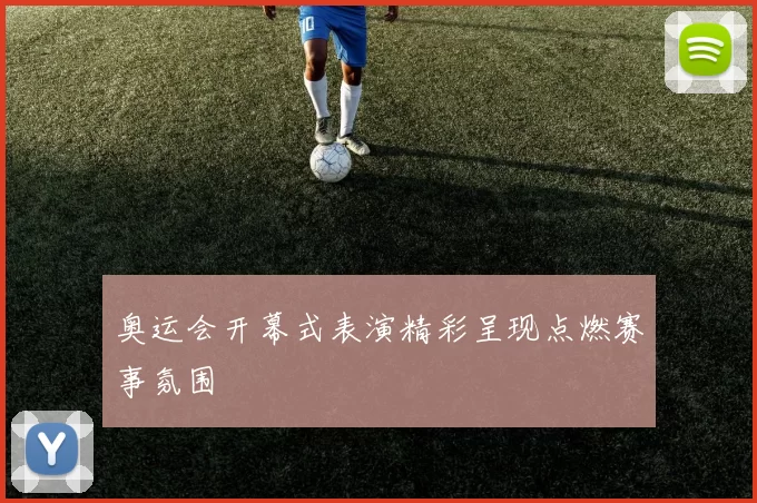 奥运会开幕式表演精彩呈现点燃赛事氛围