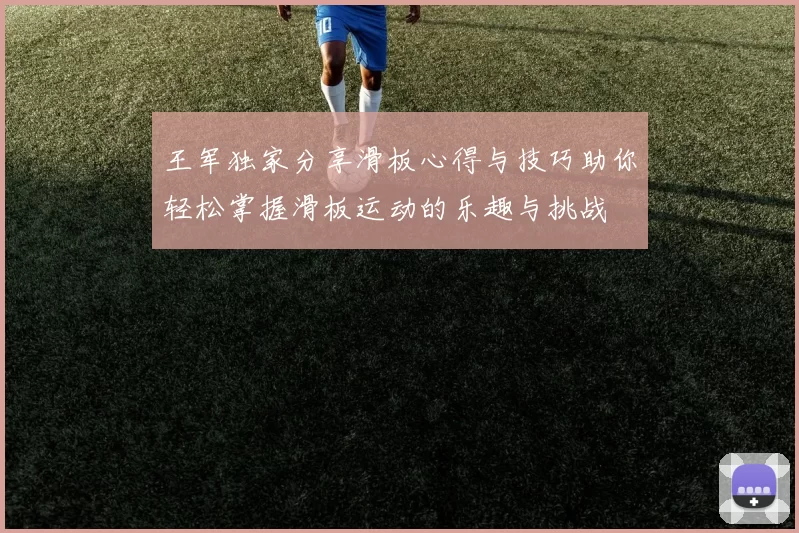 王军独家分享滑板心得与技巧助你轻松掌握滑板运动的乐趣与挑战