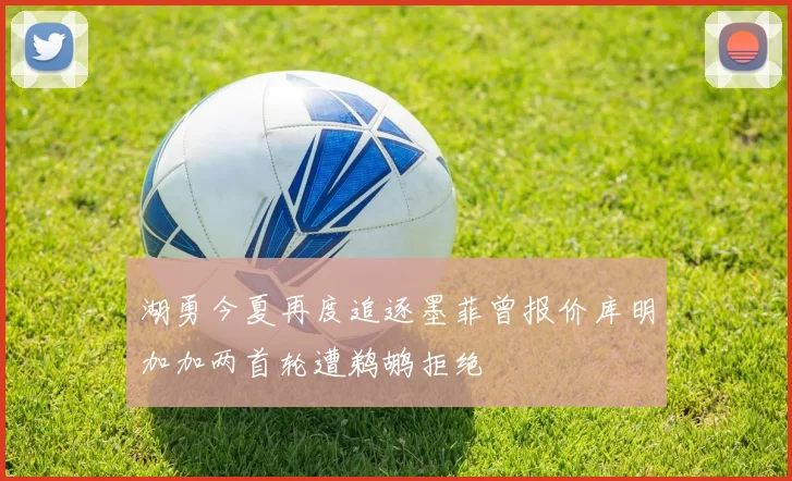 湖勇今夏再度追逐墨菲曾报价库明加加两首轮遭鹈鹕拒绝