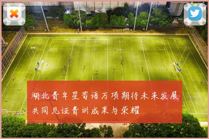 湖北青年星寄语万项期待未来发展共同见证青训成果与荣耀