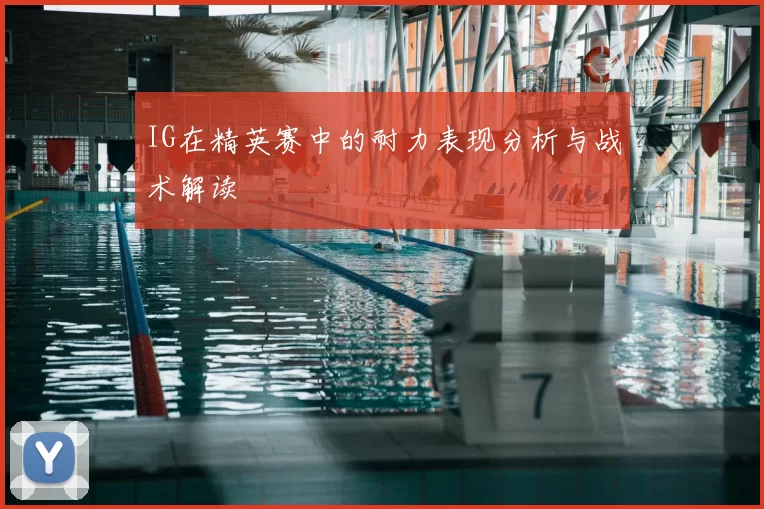 IG在精英赛中的耐力表现分析与战术解读