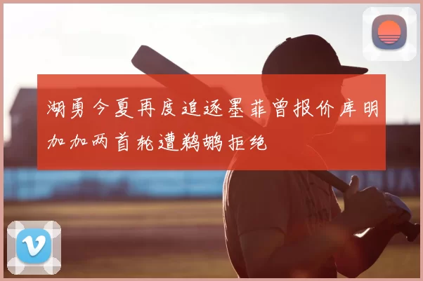 湖勇今夏再度追逐墨菲曾报价库明加加两首轮遭鹈鹕拒绝