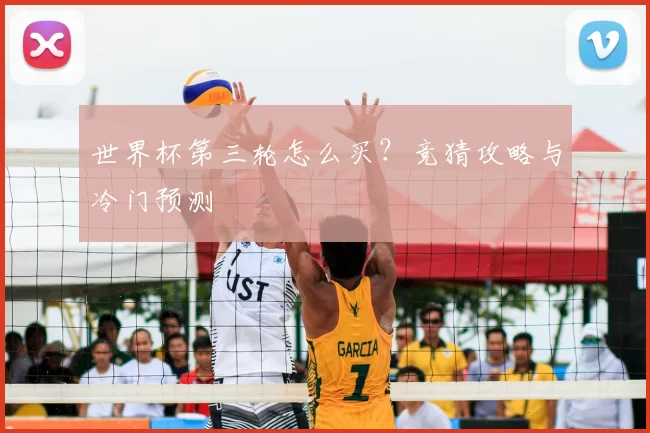 世界杯第三轮怎么买?竞猜攻略与冷门预测