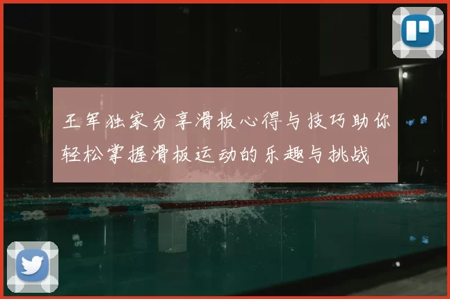 王军独家分享滑板心得与技巧助你轻松掌握滑板运动的乐趣与挑战