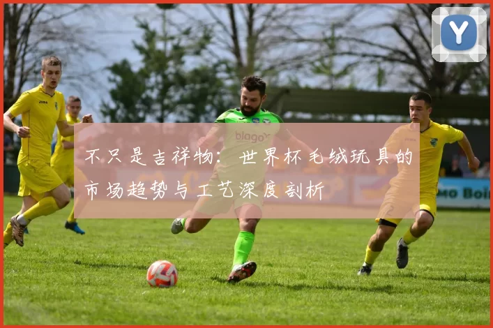 不只是吉祥物：世界杯毛绒玩具的市场趋势与工艺深度剖析