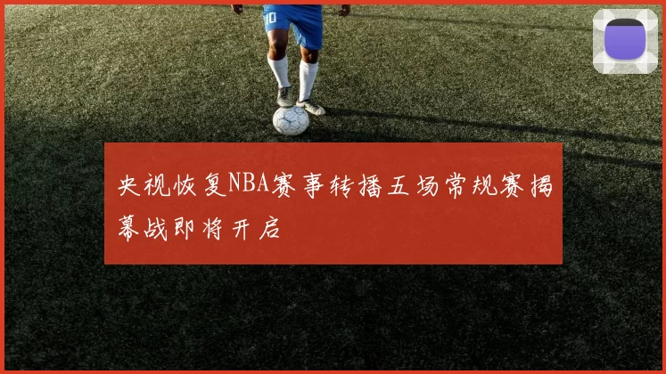 央视恢复NBA赛事转播五场常规赛揭幕战即将开启