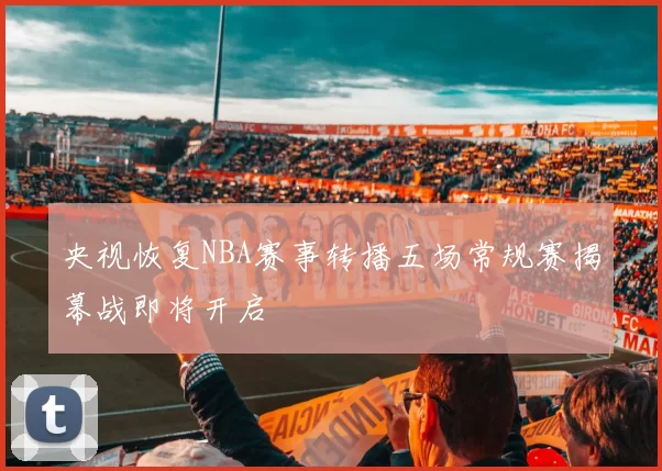 央视恢复NBA赛事转播五场常规赛揭幕战即将开启