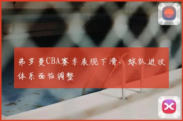 弗罗曼CBA赛季表现下滑,球队进攻体系面临调整