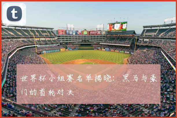 世界杯小组赛名单揭晓:黑马与豪门的首轮对决