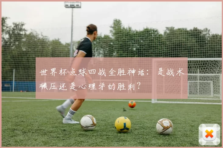 世界杯点球四战全胜神话：是战术碾压还是心理学的胜利？