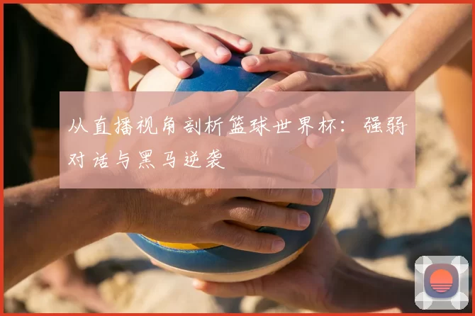 从直播视角剖析篮球世界杯:强弱对话与黑马逆袭