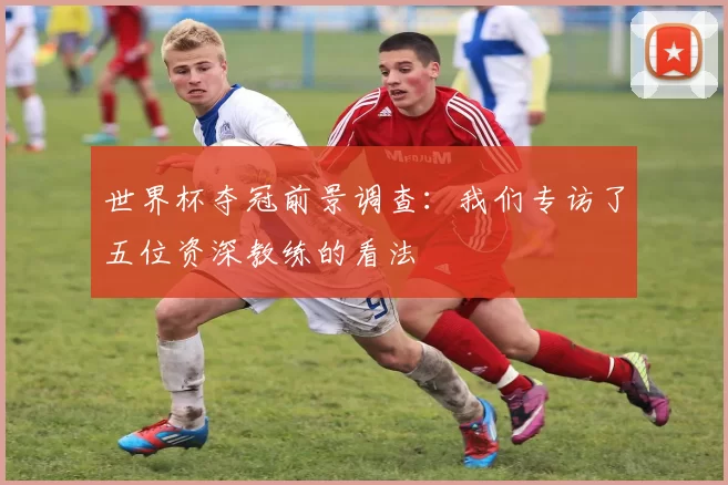 世界杯夺冠前景调查：我们专访了五位资深教练的看法