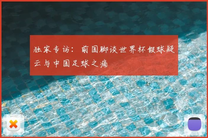 独家专访:前国脚谈世界杯假球疑云与中国足球之痛