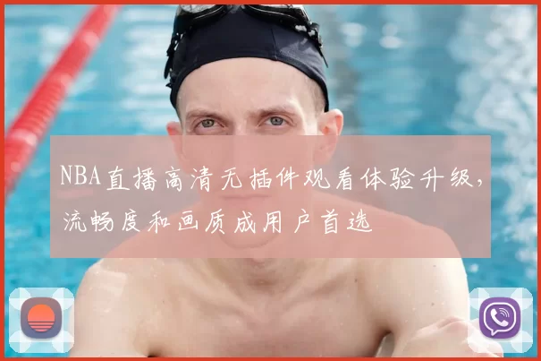 NBA直播高清无插件观看体验升级，流畅度和画质成用户首选