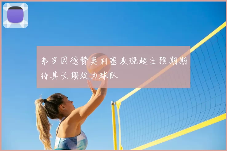 弗罗因德赞奥利塞表现超出预期期待其长期效力球队