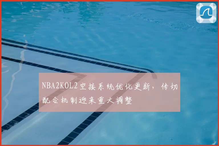 NBA2KOL2空接系统优化更新，传切配合机制迎来重大调整