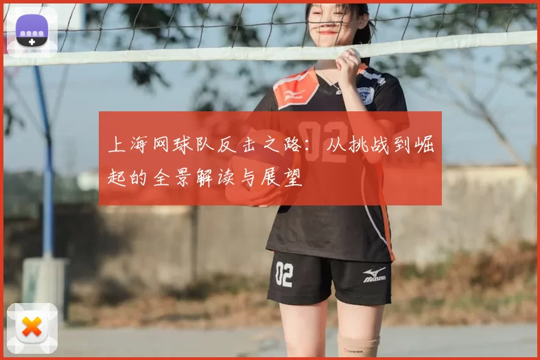 上海网球队反击之路：从挑战到崛起的全景解读与展望