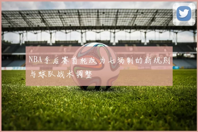 NBA季后赛首轮改为七场制的新规则与球队战术调整