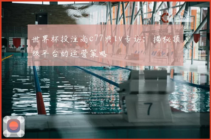 世界杯投注尚c77典tv专访:揭秘顶级平台的运营策略
