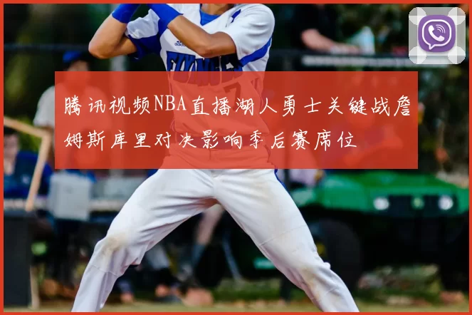 腾讯视频NBA直播湖人勇士关键战詹姆斯库里对决影响季后赛席位