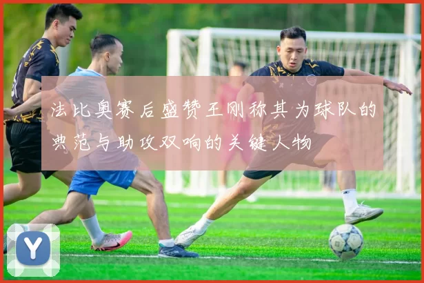 法比奥赛后盛赞王刚称其为球队的典范与助攻双响的关键人物