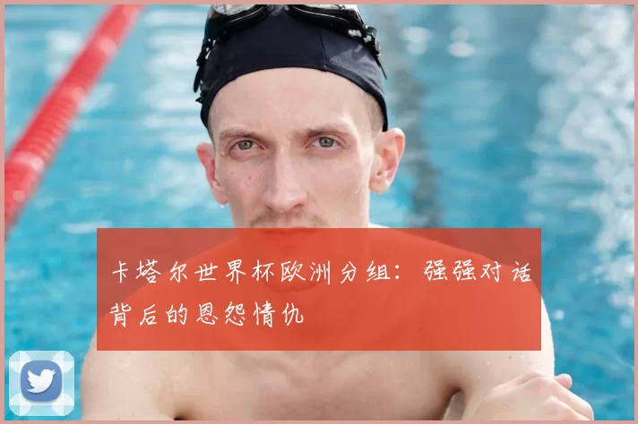 卡塔尔世界杯欧洲分组:强强对话背后的恩怨情仇