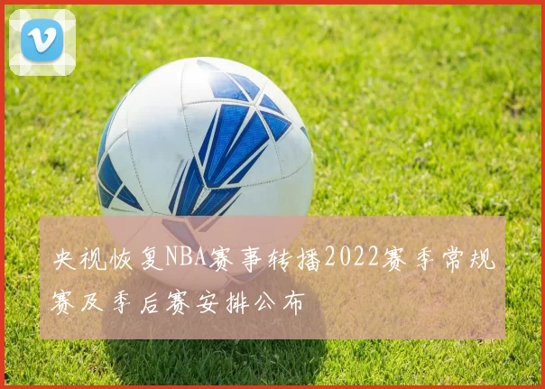 央视恢复NBA赛事转播2022赛季常规赛及季后赛安排公布