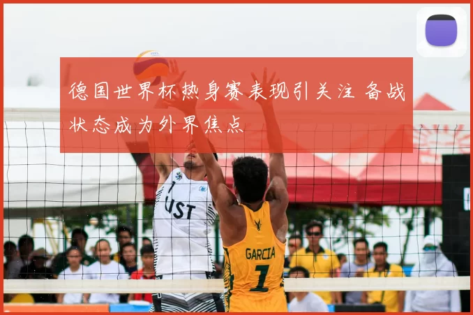 德国世界杯热身赛表现引关注 备战状态成为外界焦点