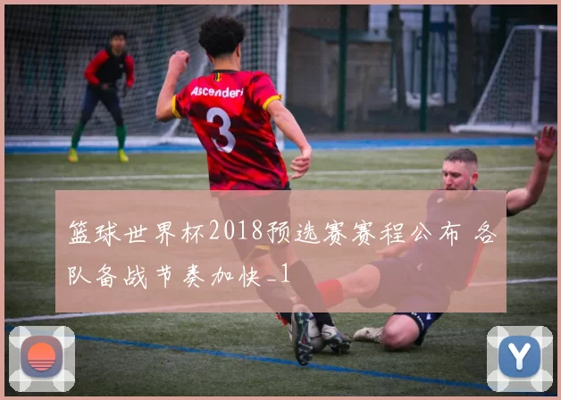 篮球世界杯2018预选赛赛程公布 各队备战节奏加快_1