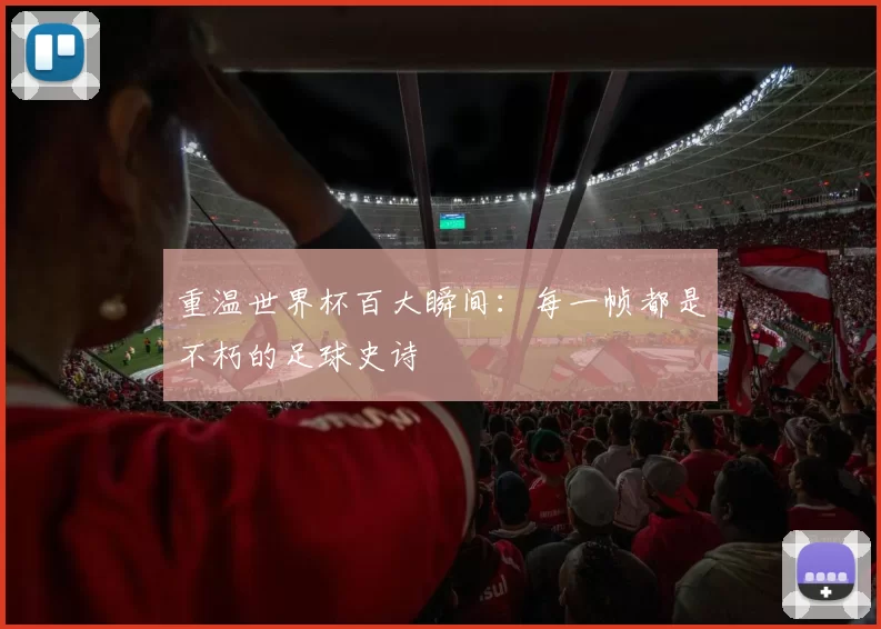 重温世界杯百大瞬间:每一帧都是不朽的足球史诗