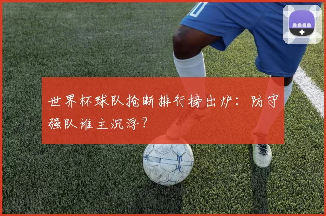 世界杯球队抢断排行榜出炉:防守强队谁主沉浮?