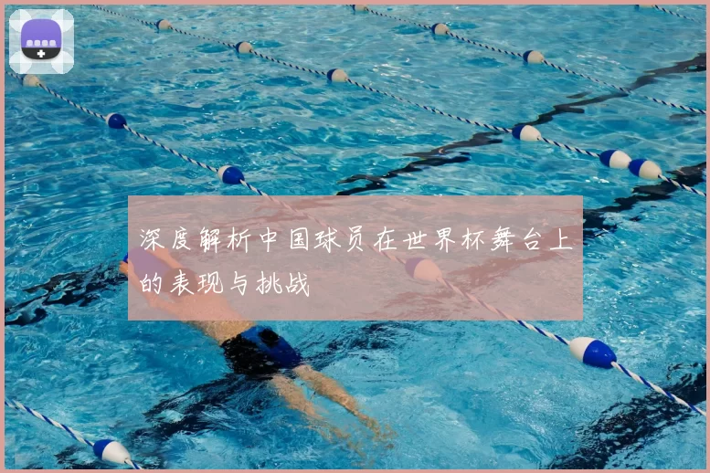 深度解析中国球员在世界杯舞台上的表现与挑战