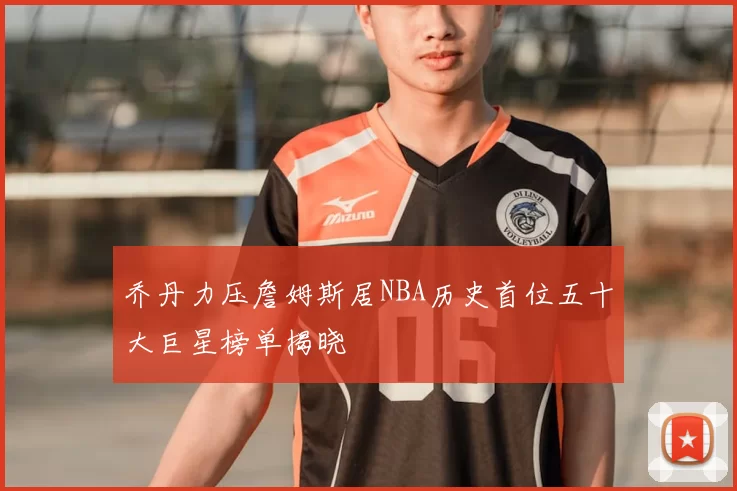 乔丹力压詹姆斯居NBA历史首位五十大巨星榜单揭晓