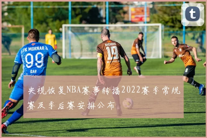 央视恢复NBA赛事转播2022赛季常规赛及季后赛安排公布