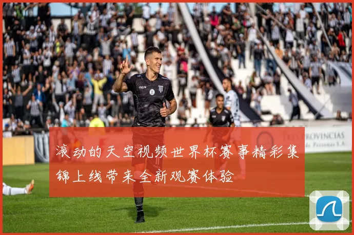 滚动的天空视频世界杯赛事精彩集锦上线带来全新观赛体验