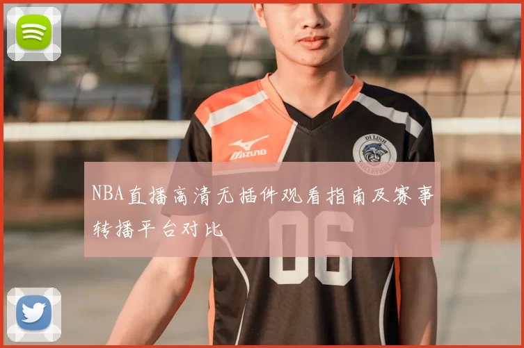 NBA直播高清无插件观看指南及赛事转播平台对比