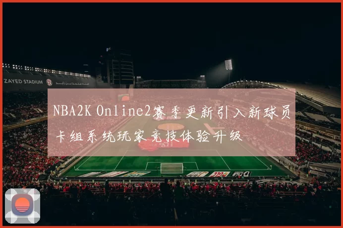 NBA2K Online2赛季更新引入新球员卡组系统玩家竞技体验升级