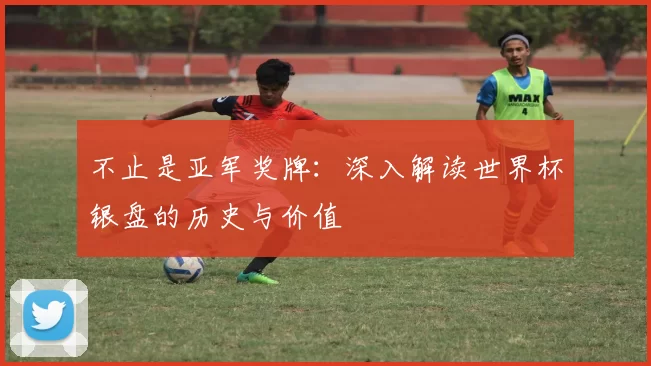 不止是亚军奖牌:深入解读世界杯银盘的历史与价值