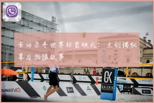 专访杀手世界杯首映礼:主创揭秘幕后拍摄故事