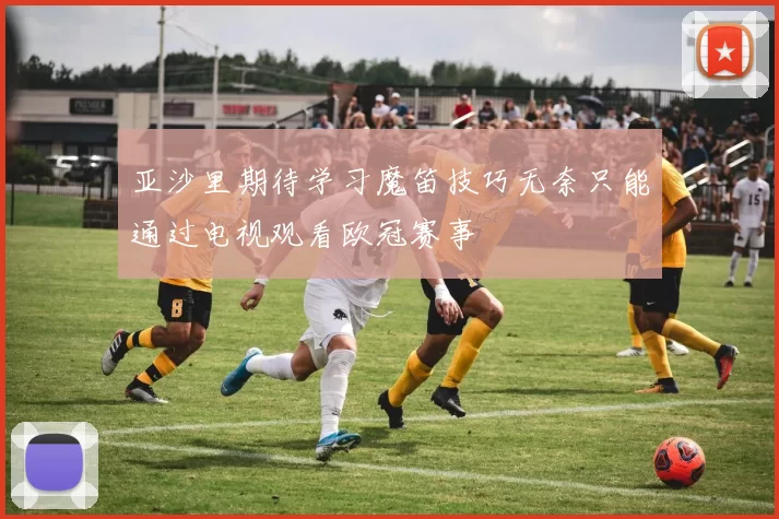 亚沙里期待学习魔笛技巧无奈只能通过电视观看欧冠赛事
