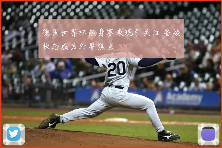 德国世界杯热身赛表现引关注 备战状态成为外界焦点