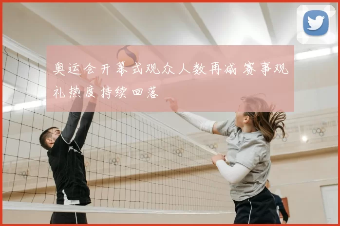 奥运会开幕式观众人数再减 赛事观礼热度持续回落