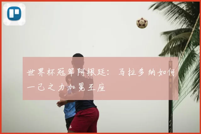 世界杯冠军阿根廷：马拉多纳如何一己之力加冕王座