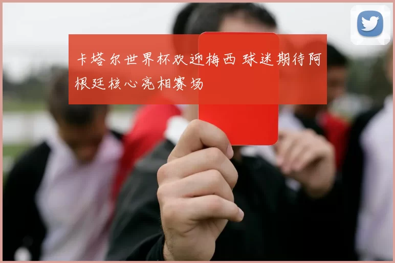 卡塔尔世界杯欢迎梅西 球迷期待阿根廷核心亮相赛场