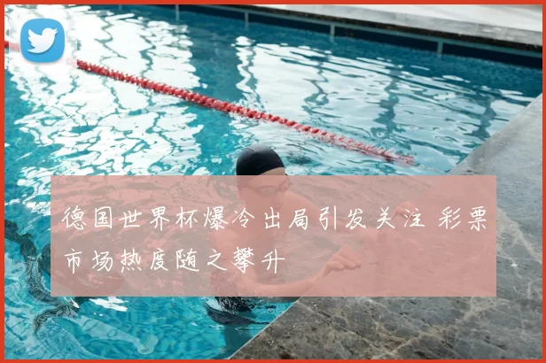 德国世界杯爆冷出局引发关注 彩票市场热度随之攀升