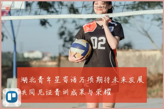 湖北青年星寄语万项期待未来发展共同见证青训成果与荣耀
